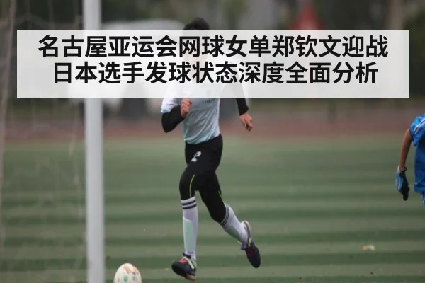 名古屋亚运会网球女单郑钦文迎战日本选手发球状态深度全面分析